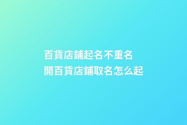 百貨店鋪起名不重名 開百貨店鋪取名怎么起-第1張-店鋪起名-玄機派